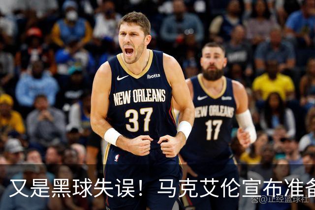 又是黑球失误！马克艾伦宣布准备退役：这可能是我最后一场比赛