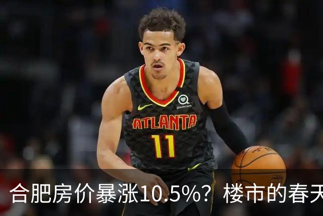 合肥房价暴涨10.5%？楼市的春天来了？