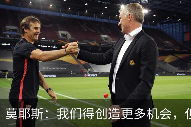 莫耶斯：我们得创造更多机会，但对阵阿森纳很难做到