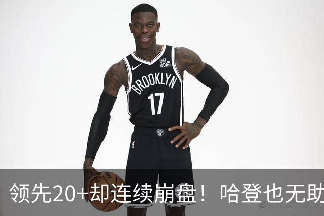 领先20+却连续崩盘！哈登也无助，真正源头却仍然活在舒适区里